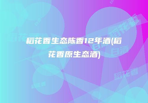 稻花香生态陈香12年酒(稻花香原生态酒)