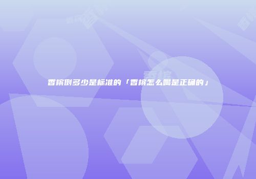 香槟倒多少是标准的「香槟怎么喝是正确的」
