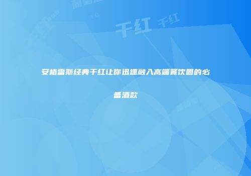 安格雷斯经典干红让你迅速融入高端餐饮圈的必备酒款