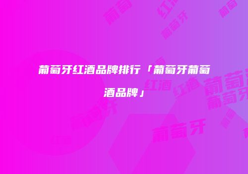 葡萄牙红酒品牌排行「葡萄牙葡萄酒品牌」