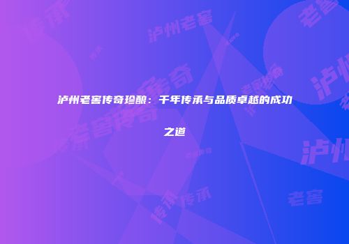 泸州老窖传奇珍酿：千年传承与品质卓越的成功之道