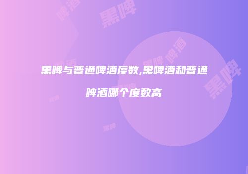 黑啤与普通啤酒度数,黑啤酒和普通啤酒哪个度数高