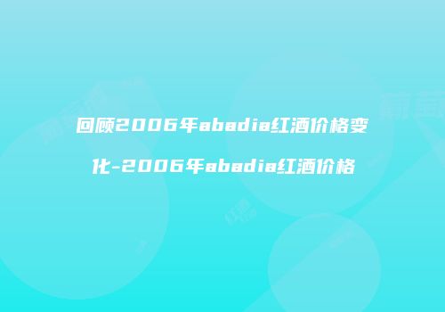 回顾2006年abadia红酒价格变化-2006年abadia红酒价格