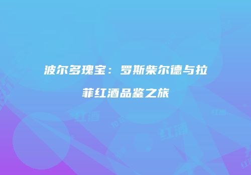 波尔多瑰宝：罗斯柴尔德与拉菲红酒品鉴之旅