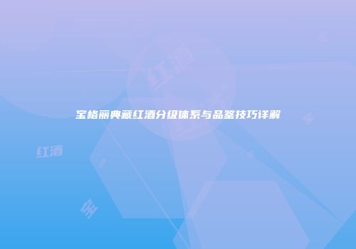 宝格丽典藏红酒分级体系与品鉴技巧详解