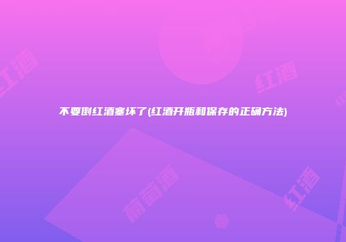 不要倒红酒塞坏了(红酒开瓶和保存的正确方法)