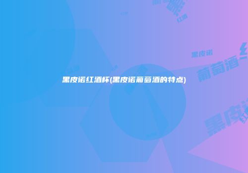 黑皮诺红酒杯(黑皮诺葡萄酒的特点)