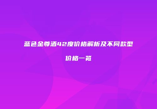蓝色金尊酒42度价格解析及不同款型价格一览
