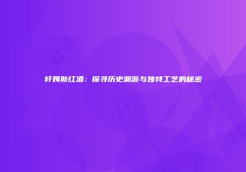 轩姆斯红酒：探寻历史渊源与独特工艺的秘密