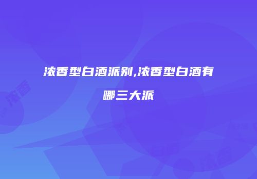 浓香型白酒派别,浓香型白酒有哪三大派