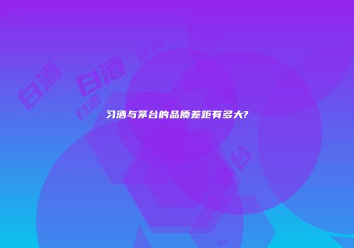 习酒与茅台的品质差距有多大?