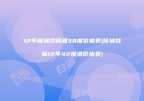12年板城烧锅酒38度价格表(板城烧锅12年42度酒价格表)