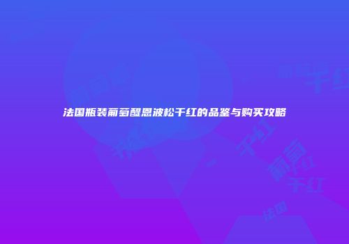法国瓶装葡萄醍恩波松干红的品鉴与购买攻略