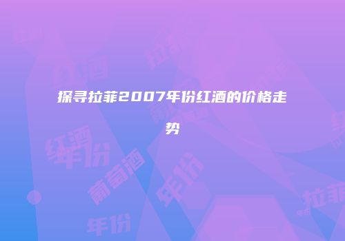 探寻拉菲2007年份红酒的价格走势