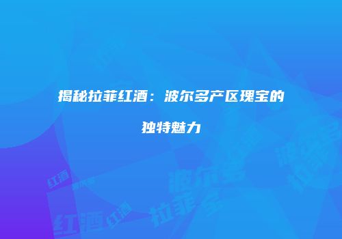 揭秘拉菲红酒：波尔多产区瑰宝的独特魅力