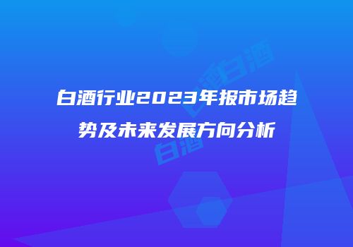 白酒行业2023年报市场趋势及未来发展方向分析