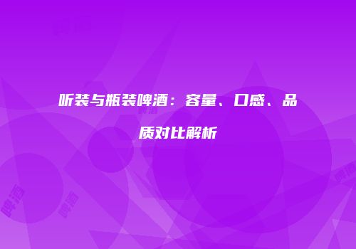 听装与瓶装啤酒：容量、口感、品质对比解析