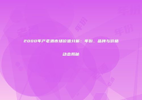2000年产老酒市场价值分析：年份、品牌与价格动态揭秘