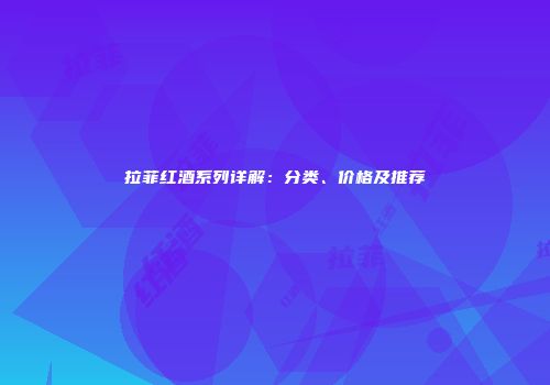拉菲红酒系列详解：分类、价格及推荐