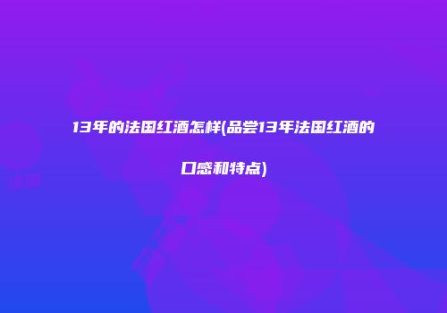 13年的法国红酒怎样(品尝13年法国红酒的口感和特点)