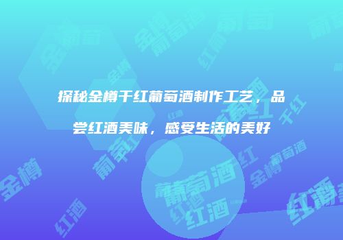 探秘金樽干红葡萄酒制作工艺，品尝红酒美味，感受生活的美好