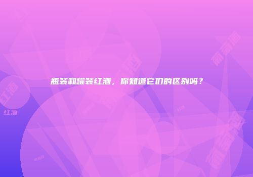 瓶装和罐装红酒，你知道它们的区别吗？