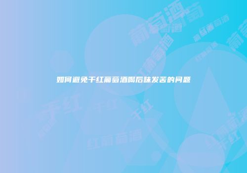 如何避免干红葡萄酒喝后味发苦的问题