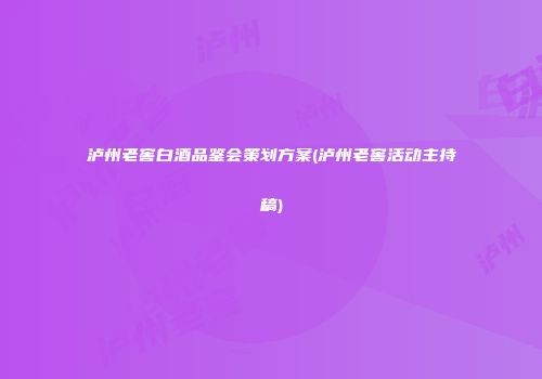 泸州老窖白酒品鉴会策划方案(泸州老窖活动主持稿)