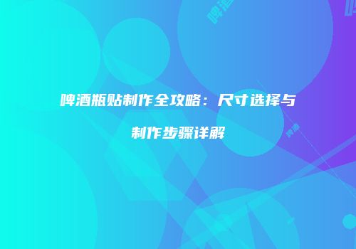 啤酒瓶贴制作全攻略：尺寸选择与制作步骤详解