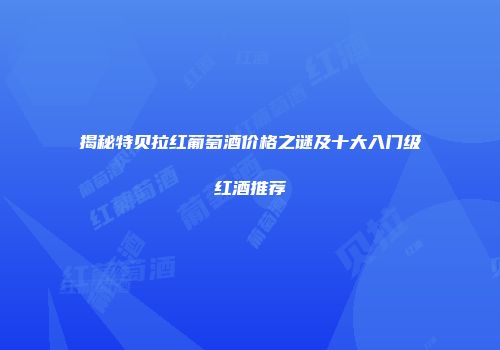 揭秘特贝拉红葡萄酒价格之谜及十大入门级红酒推荐