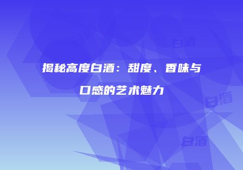 揭秘高度白酒：甜度、香味与口感的艺术魅力