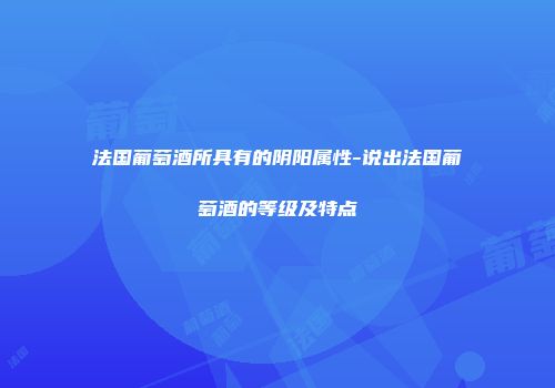 法国葡萄酒所具有的阴阳属性-说出法国葡萄酒的等级及特点