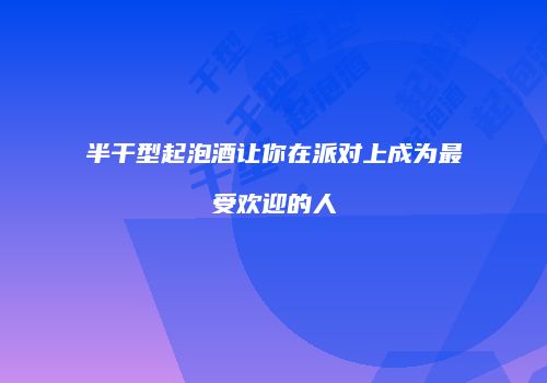 半干型起泡酒让你在派对上成为最受欢迎的人