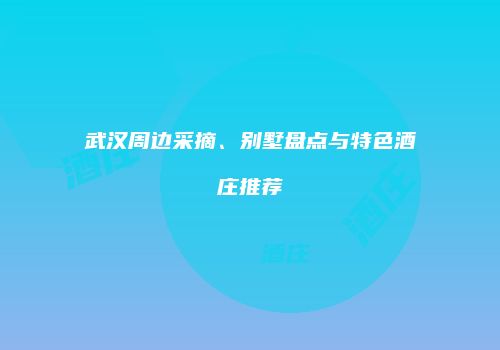 武汉周边采摘、别墅盘点与特色酒庄推荐