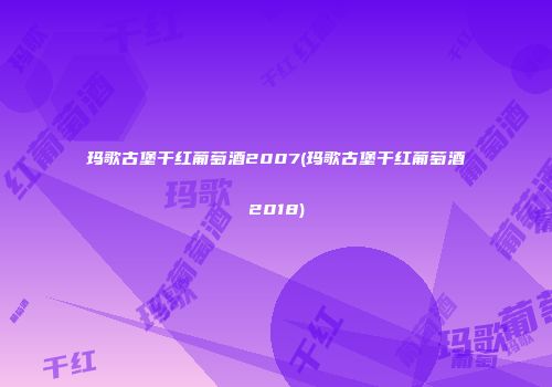 玛歌古堡干红葡萄酒2007(玛歌古堡干红葡萄酒2018)