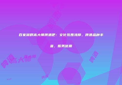 百家湖畔高大师啤酒吧：文化氛围浓厚，啤酒品种丰富，服务优质