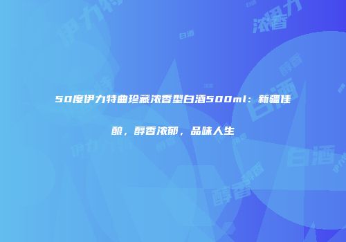 50度伊力特曲珍藏浓香型白酒500ml：新疆佳酿，醇香浓郁，品味人生