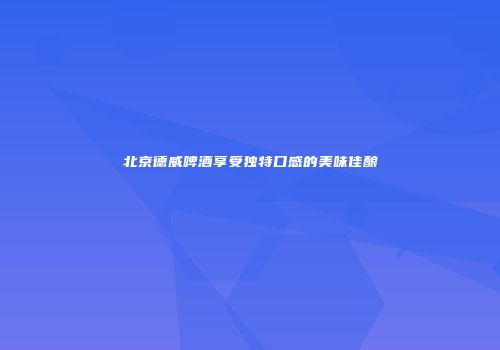 北京德威啤酒享受独特口感的美味佳酿