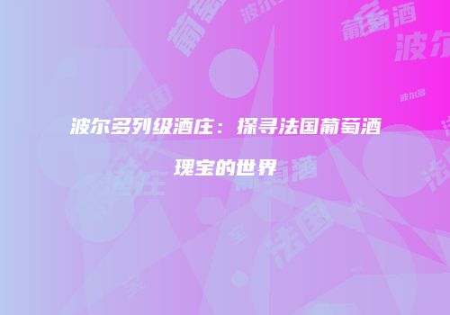 波尔多列级酒庄：探寻法国葡萄酒瑰宝的世界