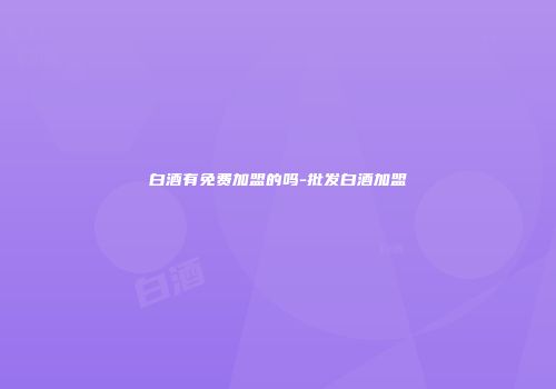 白酒有免费加盟的吗-批发白酒加盟