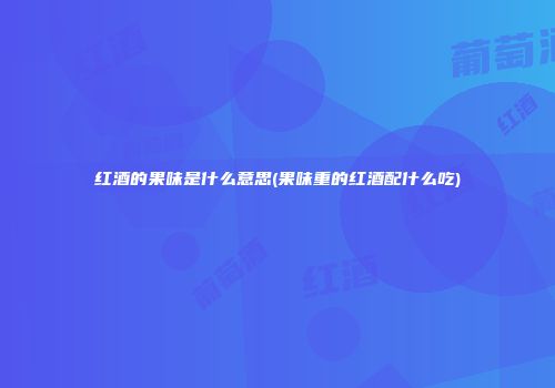 红酒的果味是什么意思(果味重的红酒配什么吃)