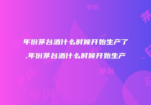 年份茅台酒什么时候开始生产了,年份茅台酒什么时候开始生产