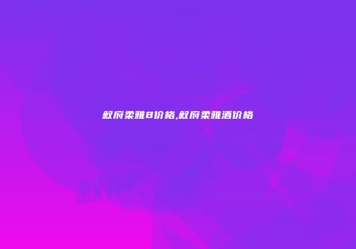 叙府柔雅8价格,叙府柔雅酒价格