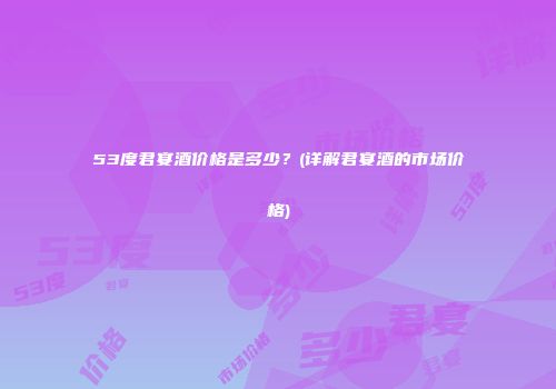 53度君宴酒价格是多少？(详解君宴酒的市场价格)