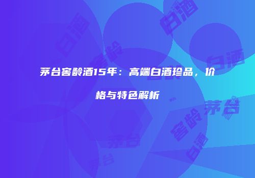 茅台窖龄酒15年：高端白酒珍品，价格与特色解析