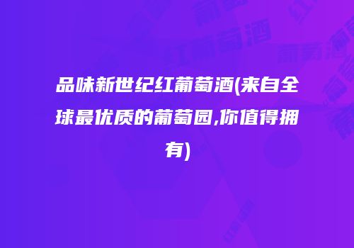 品味新世纪红葡萄酒(来自全球最优质的葡萄园,你值得拥有)