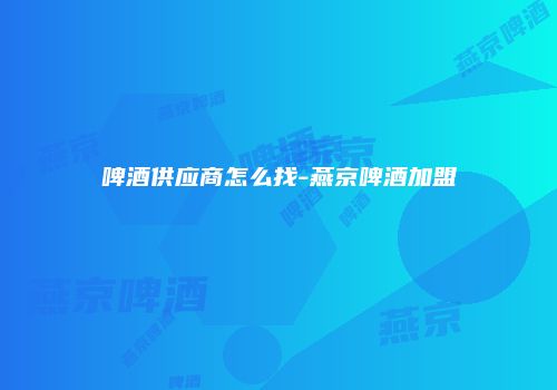 啤酒供应商怎么找-燕京啤酒加盟