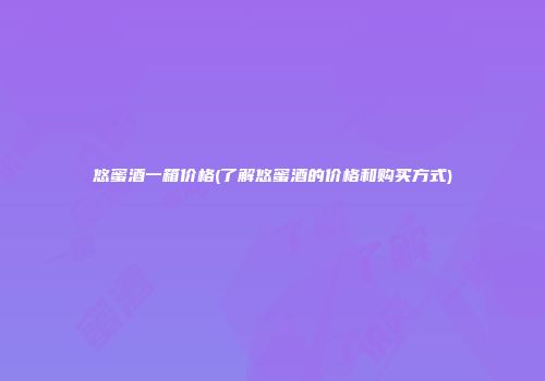 悠蜜酒一箱价格(了解悠蜜酒的价格和购买方式)