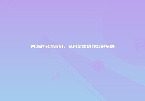 白酒的多面应用：从日常饮用到知识拓展