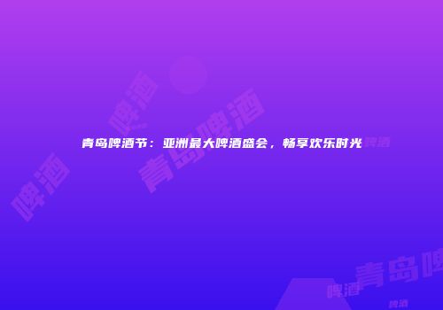 青岛啤酒节：亚洲最大啤酒盛会，畅享欢乐时光
